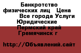 Банкротство физических лиц › Цена ­ 1 000 - Все города Услуги » Юридические   . Пермский край,Гремячинск г.